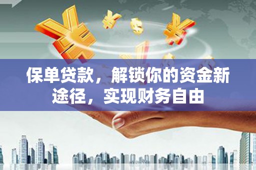 新埤保单贷款，解锁你的资金新途径，实现财务自由