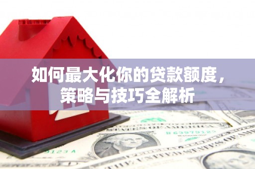 新埤如何最大化你的贷款额度，策略与技巧全解析