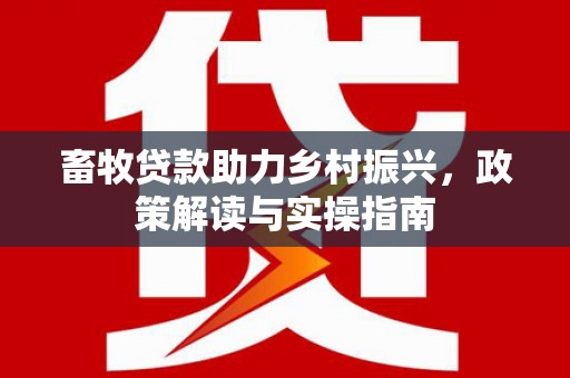 新埤畜牧贷款助力乡村振兴，政策解读与实操指南