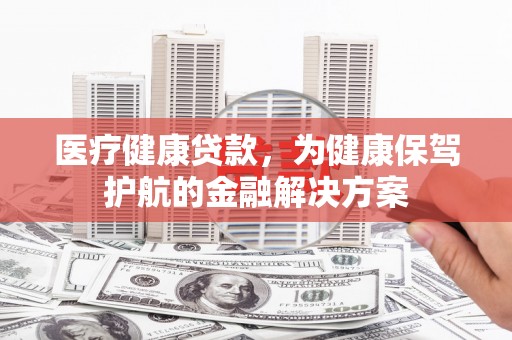 新埤医疗健康贷款，为健康保驾护航的金融解决方案