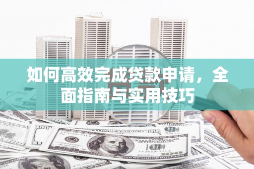 新埤如何高效完成贷款申请，全面指南与实用技巧