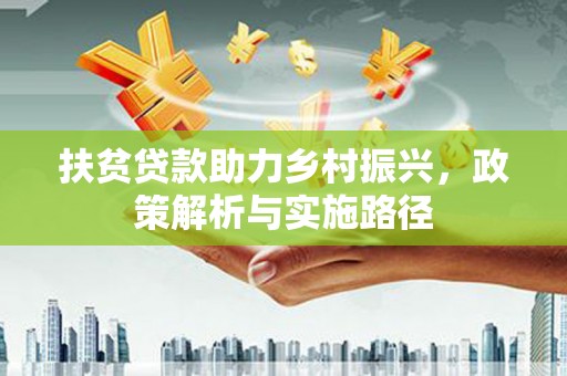 新埤扶贫贷款助力乡村振兴，政策解析与实施路径