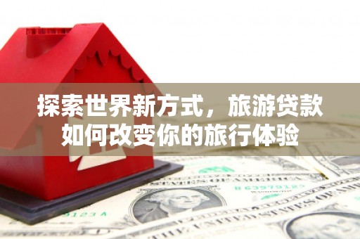 新埤探索世界新方式，旅游贷款如何改变你的旅行体验
