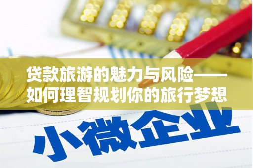 新埤贷款旅游的魅力与风险——如何理智规划你的旅行梦想