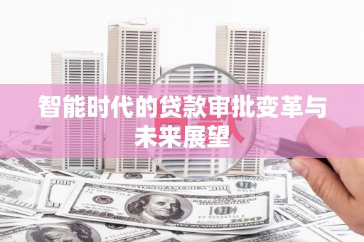 新埤智能时代的贷款审批变革与未来展望