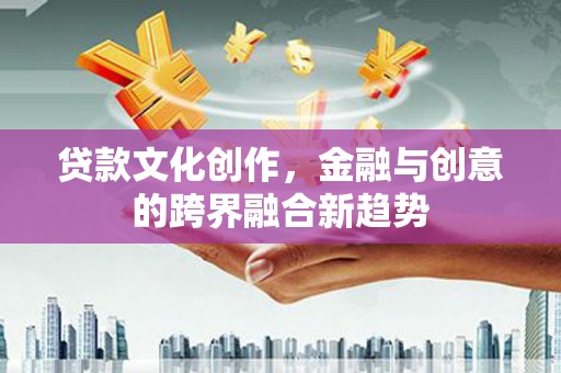 新埤贷款文化创作，金融与创意的跨界融合新趋势
