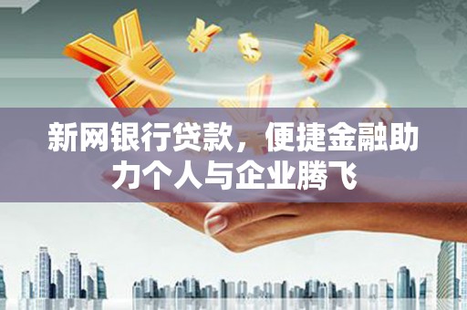 新埤新网银行贷款，便捷金融助力个人与企业腾飞