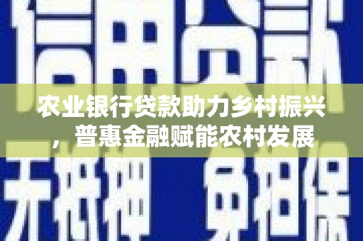 新埤农业银行贷款助力乡村振兴，普惠金融赋能农村发展