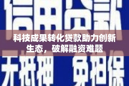 新埤科技成果转化贷款助力创新生态，破解融资难题
