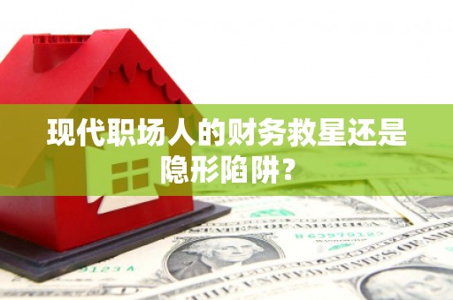新埤现代职场人的财务救星还是隐形陷阱？