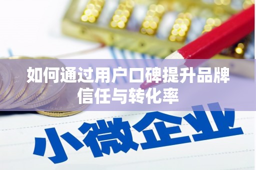 新埤如何通过用户口碑提升品牌信任与转化率