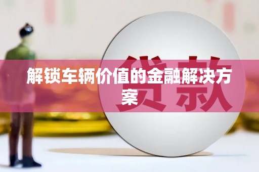 新埤解锁车辆价值的金融解决方案