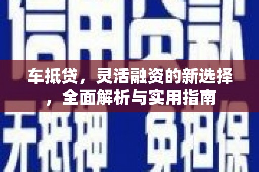 新埤车抵贷，灵活融资的新选择，全面解析与实用指南