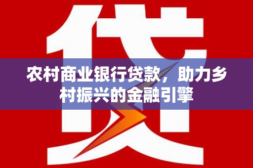 新埤农村商业银行贷款，助力乡村振兴的金融引擎