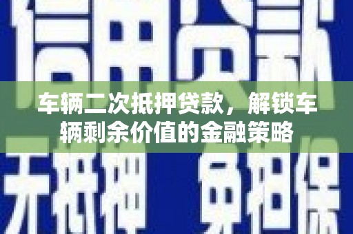 新埤车辆二次抵押贷款，解锁车辆剩余价值的金融策略