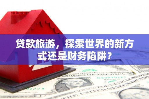 新埤贷款旅游，探索世界的新方式还是财务陷阱？
