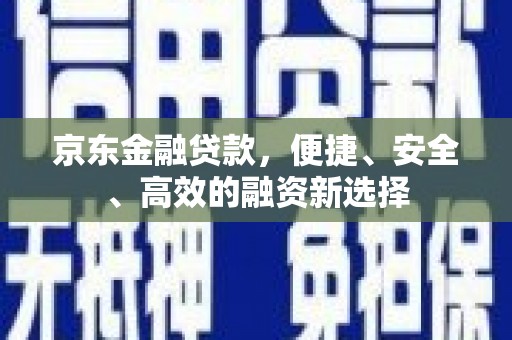 新埤京东金融贷款，便捷、安全、高效的融资新选择