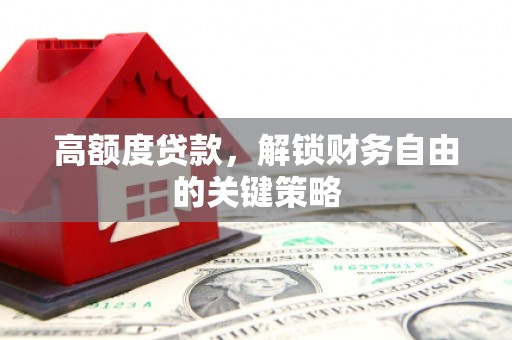 新埤高额度贷款，解锁财务自由的关键策略